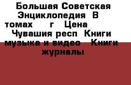 Большая Советская Энциклопедия. В 30 томах 1970г › Цена ­ 5 000 - Чувашия респ. Книги, музыка и видео » Книги, журналы   . Чувашия респ.